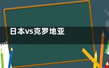 日本vs克罗地亚  日本控球率超过克罗地亚